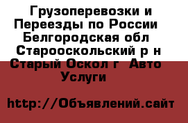 Грузоперевозки и Переезды по России - Белгородская обл., Старооскольский р-н, Старый Оскол г. Авто » Услуги   